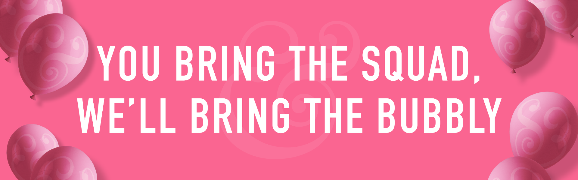 You bring the squad, we'll bring the bubbly!