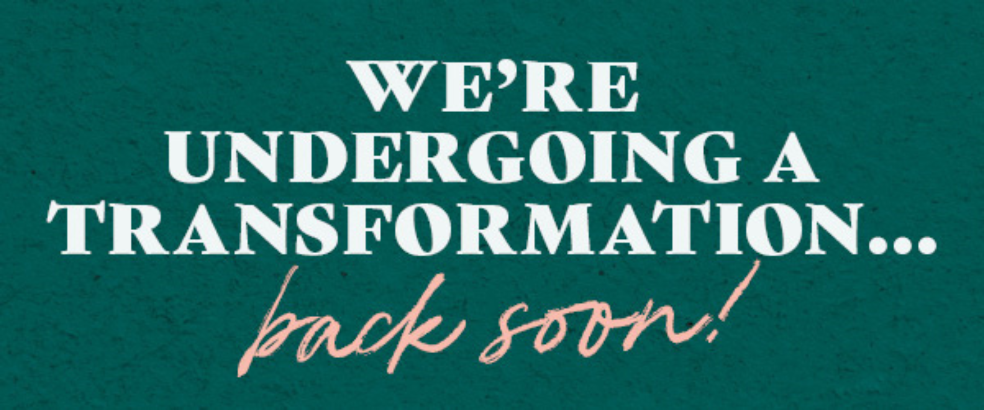 We're undergoing a transformation... back soon!