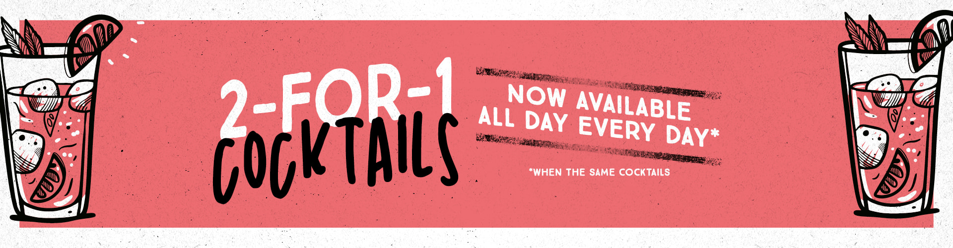 2-for-1 cocktails. Now available all day everyday!