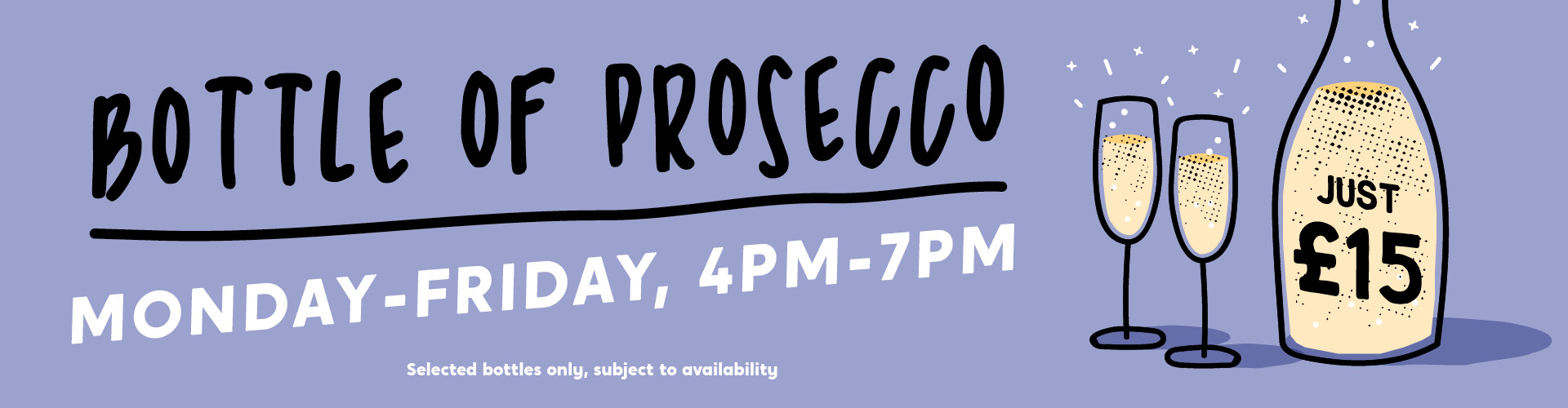 Bottle of Prosecco. Monday to Friday, 4pm-7pm. £15 subject to availability.