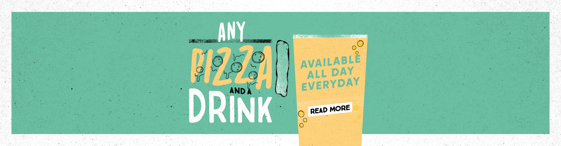 Any pizza and a drink - available all day every day. Read More.