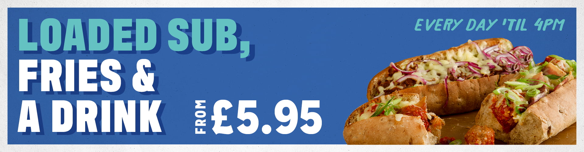 Loaded Sub, Fries & A Drink - From £5.95. Every Day Til 4pm.