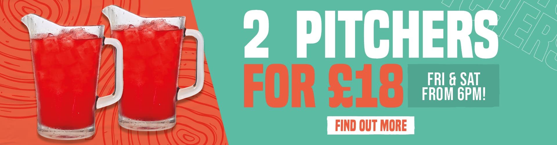 2 Pitchers for £18 - Fri and Sat from 6pm! Find Out More